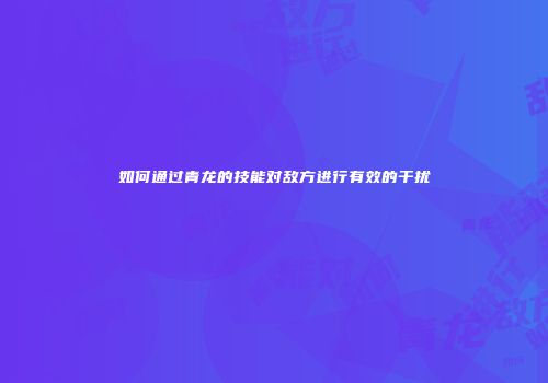 如何通过青龙的技能对敌方进行有效的干扰