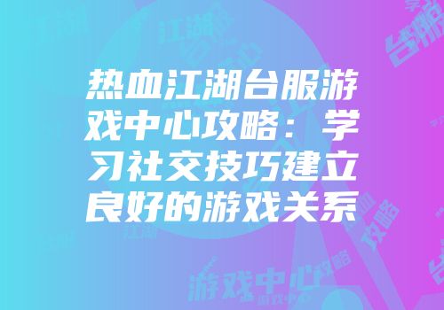 热血江湖台服游戏中心攻略：学习社交技巧建立良好的游戏关系