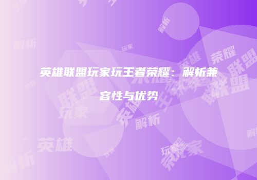 英雄联盟玩家玩王者荣耀：解析兼容性与优势