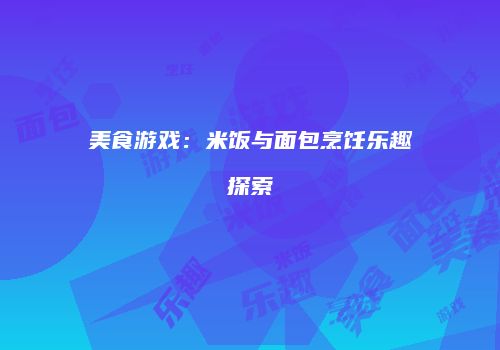 美食游戏：米饭与面包烹饪乐趣探索