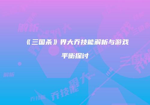 《三国杀》界大乔技能解析与游戏平衡探讨