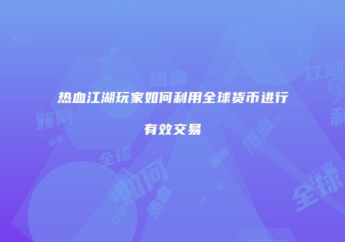 热血江湖玩家如何利用全球货币进行有效交易