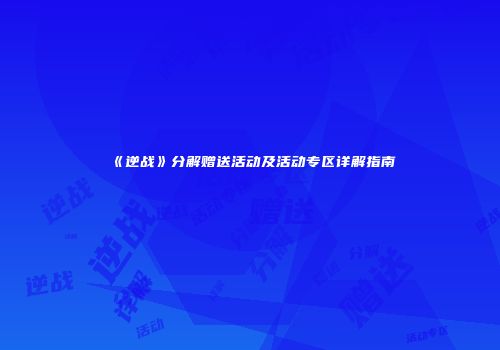 《逆战》分解赠送活动及活动专区详解指南