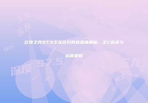 云顶之弈S7.5玉龙狂刃阵容深度解析：主C选择与运营策略