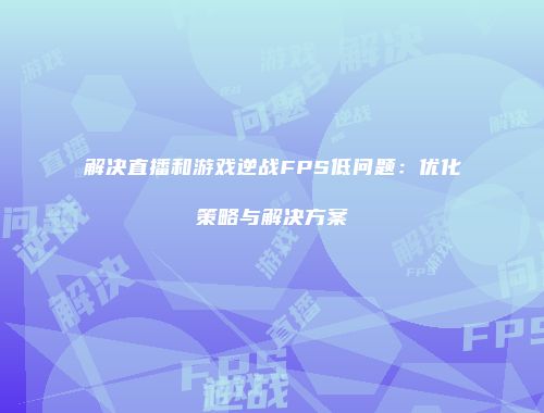 解决直播和游戏逆战FPS低问题：优化策略与解决方案