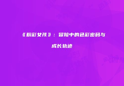 《粉彩女孩》：冒险中的色彩密码与成长轨迹
