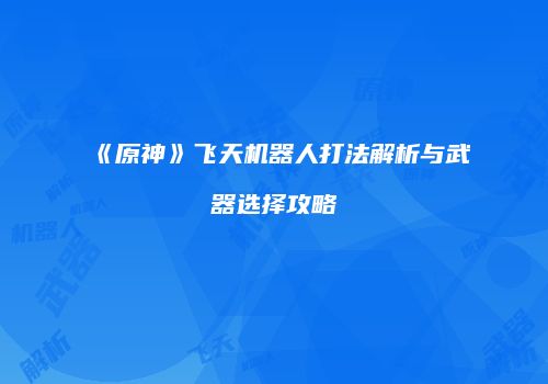 《原神》飞天机器人打法解析与武器选择攻略
