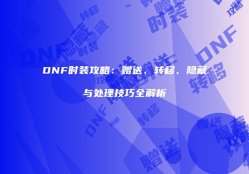 DNF时装攻略：赠送、转移、隐藏与处理技巧全解析