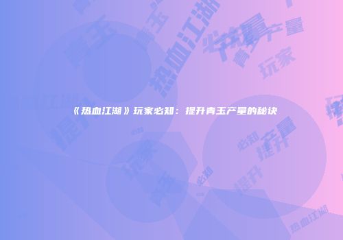 《热血江湖》玩家必知：提升青玉产量的秘诀