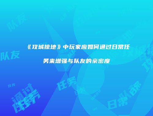 《攻城掠地》中玩家应如何通过日常任务来增强与队友的亲密度