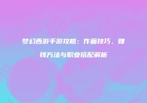 梦幻西游手游攻略：作画技巧、赚钱方法与职业搭配解析