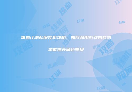 热血江湖私服挂机攻略:如何利用游戏内挂机功能提升角色等级