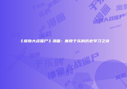 《植物大战僵尸》漫画：寓教于乐的历史学习之旅