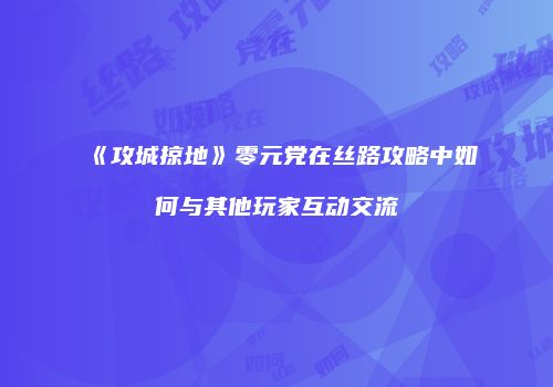 《攻城掠地》零元党在丝路攻略中如何与其他玩家互动交流
