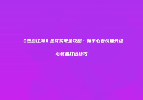 《热血江湖》金符获取全攻略:新手必看快速升级与装备打造技巧
