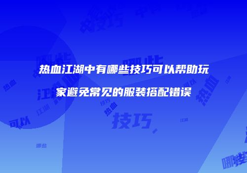 热血江湖中有哪些技巧可以帮助玩家避免常见的服装搭配错误