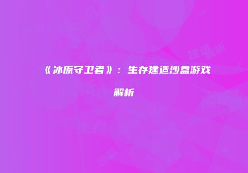 《冰原守卫者》：生存建造沙盒游戏解析