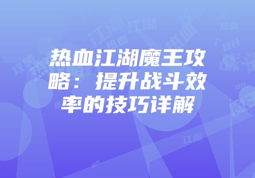 热血江湖魔王攻略：提升战斗效率的技巧详解