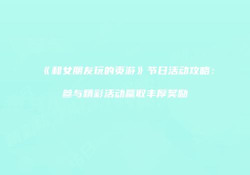 《和女朋友玩的页游》节日活动攻略：参与精彩活动赢取丰厚奖励