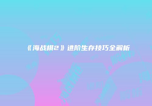 《海战棋2》进阶生存技巧全解析