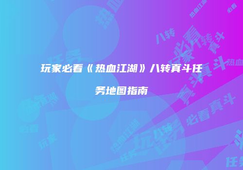 玩家必看《热血江湖》八转真斗任务地图指南