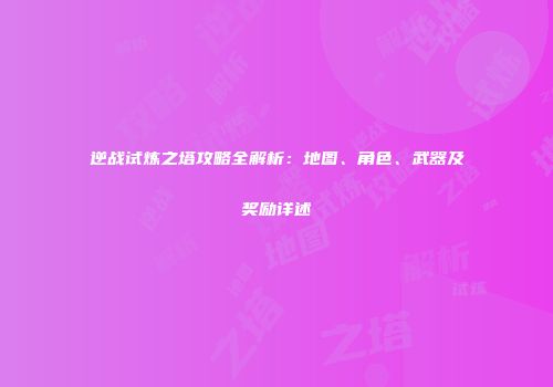 逆战试炼之塔攻略全解析：地图、角色、武器及奖励详述