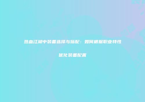 热血江湖中装备选择与搭配：如何根据职业特性优化装备配置