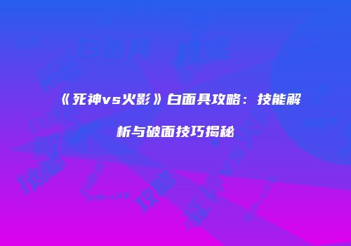 《死神vs火影》白面具攻略：技能解析与破面技巧揭秘