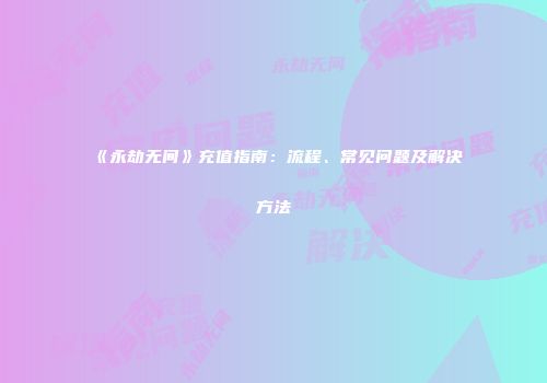 《永劫无间》充值指南：流程、常见问题及解决方法