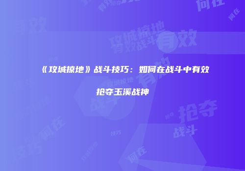 《攻城掠地》战斗技巧：如何在战斗中有效抢夺玉溪战神