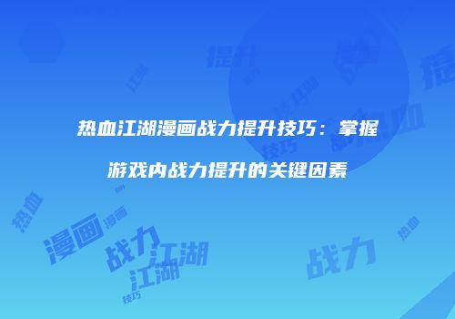 热血江湖漫画战力提升技巧：掌握游戏内战力提升的关键因素