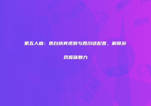 第五人格：表白搞笑视频与四川话配音，解锁游戏趣味魅力