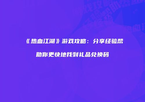 《热血江湖》游戏攻略：分享经验帮助你更快地找到礼品兑换码