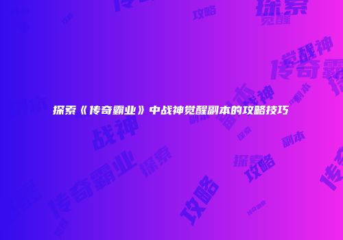 探索《传奇霸业》中战神觉醒副本的攻略技巧
