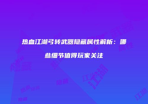 热血江湖弓转武器隐藏属性解析：哪些细节值得玩家关注