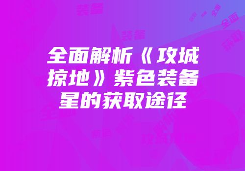 全面解析《攻城掠地》紫色装备星的获取途径
