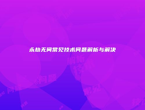 永劫无间常见技术问题解析与解决