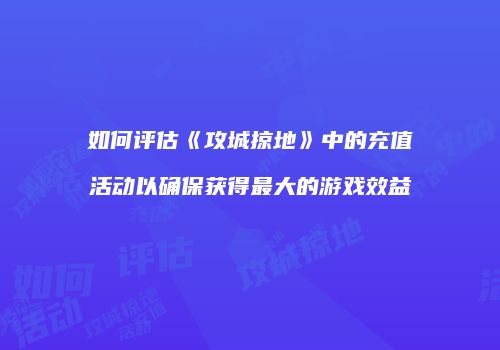 如何评估《攻城掠地》中的充值活动以确保获得最大的游戏效益