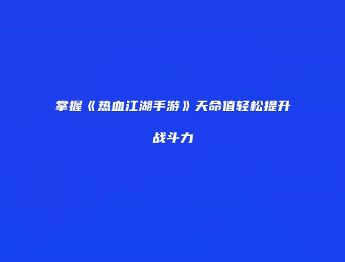掌握《热血江湖手游》天命值轻松提升战斗力