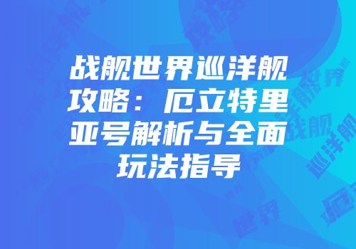 战舰世界巡洋舰攻略：厄立特里亚号解析与全面玩法指导