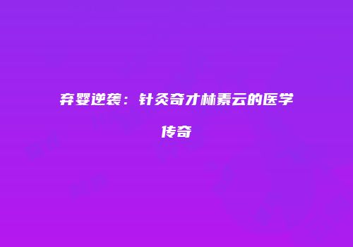 弃婴逆袭：针灸奇才林素云的医学传奇