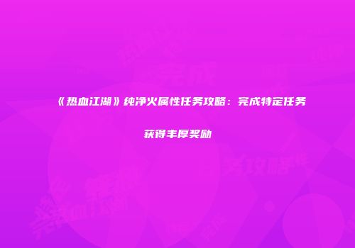 《热血江湖》纯净火属性任务攻略：完成特定任务获得丰厚奖励