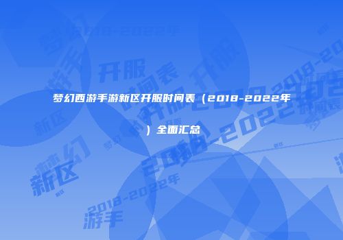 梦幻西游手游新区开服时间表（2018-2022年）全面汇总
