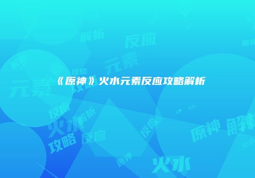 《原神》火水元素反应攻略解析