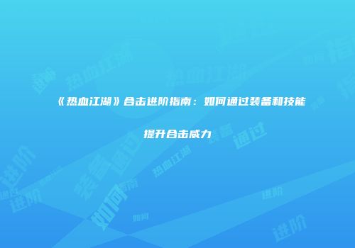 《热血江湖》合击进阶指南：如何通过装备和技能提升合击威力