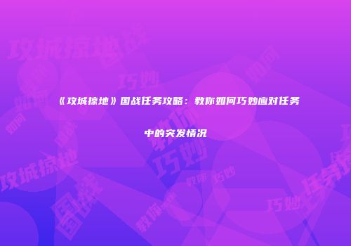 《攻城掠地》国战任务攻略：教你如何巧妙应对任务中的突发情况