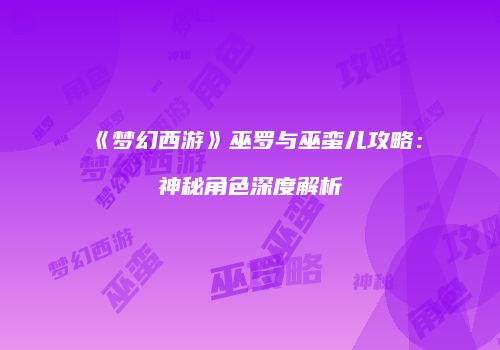《梦幻西游》巫罗与巫蛮儿攻略：神秘角色深度解析