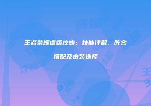 王者荣耀虞姬攻略：技能详解、阵容搭配及出装选择