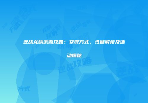 逆战龙鳞武器攻略：获取方式、性能解析及活动揭秘