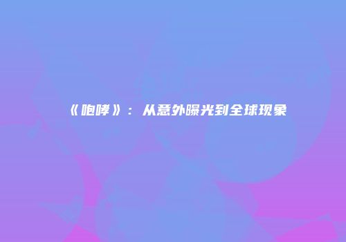 《咆哮》：从意外曝光到全球现象